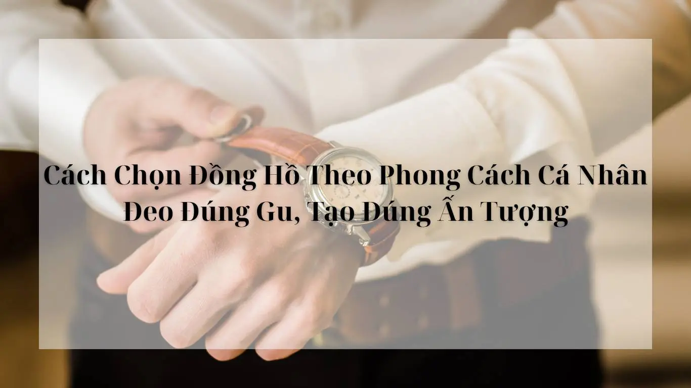 Cách Chọn Đồng Hồ Theo Phong Cách Cá Nhân: Đeo Đúng Gu, Tạo Đúng Ấn Tượng