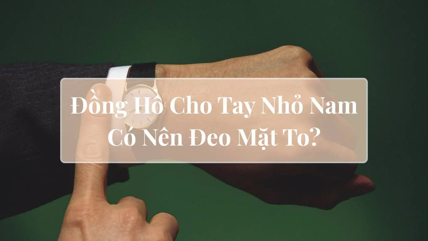 Đồng Hồ Cho Tay Nhỏ Nam: Có Nên Đeo Mặt To?