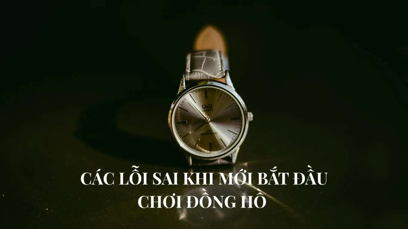 Top Lỗi Sai Khi Mới Bắt Đầu Chơi Đồng Hồ Và Cách Tránh